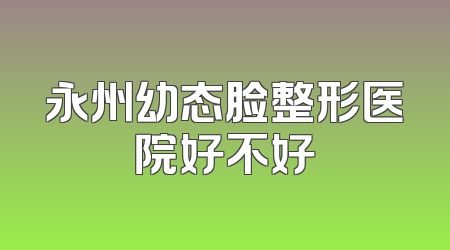 永州幼态脸整形医院好不好