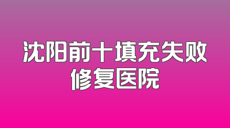 沈阳前十填充失败修复医院