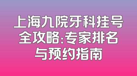 上海九院牙科挂号全攻略：专家排名与预约指南