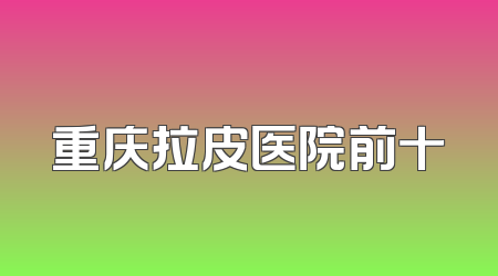 重庆拉皮医院前十