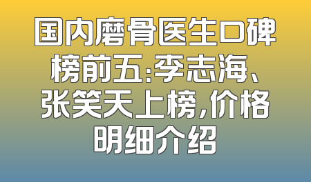 国内磨骨医生口碑榜前五：李志海、张笑天上榜，价格明细介绍