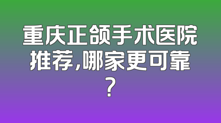 重庆正颌手术医院推荐，哪家更可靠？