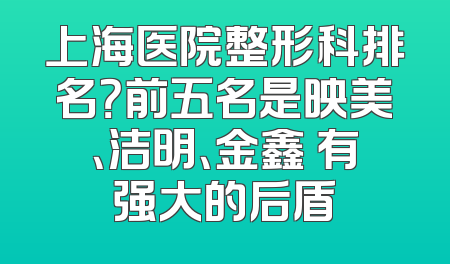 上海医院整形科排名？前五名是映美、洁明、金鑫 有强大的后盾