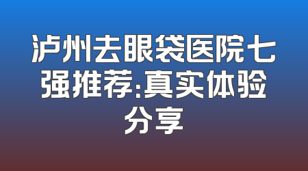 泸州去眼袋医院七强推荐：真实体验分享