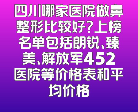 四川哪家医院做鼻整形比较好？上榜名单包括朗锐、臻美、解放军452医院等价格表和平均价格