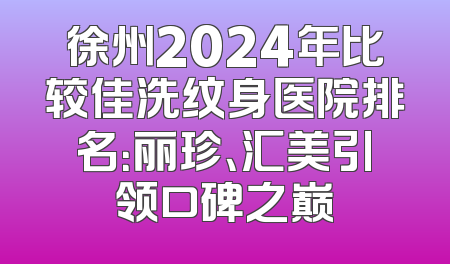 徐州2024年比较佳洗纹身医院排名：丽珍、汇美引领口碑之巅