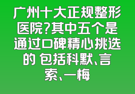 广州十大正规整形医院？其中五个是通过口碑精心挑选的 包括科默、言索、一梅