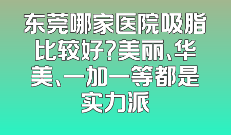 东莞哪家医院吸脂比较好？美丽、华美、一加一等都是实力派