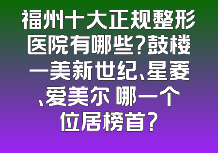 福州十大正规整形医院有哪些？鼓楼一美新世纪、星菱、爱美尔 哪一个位居榜首？
