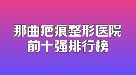 那曲疤痕整形医院前十强排行榜