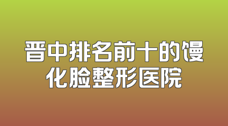 晋中排名前十的馒化脸整形医院