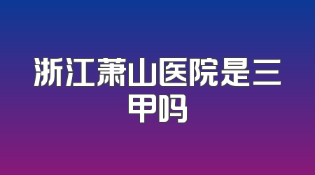 浙江萧山医院是三甲吗