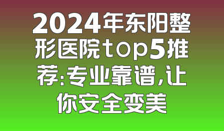 2024年东阳整形医院top5推荐：专业靠谱，让你安全变美