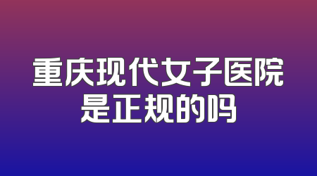 重庆现代女子医院是正规的吗