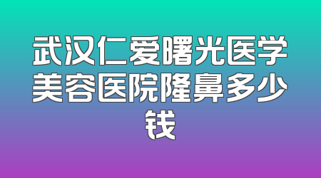 武汉仁爱曙光医学美容医院隆鼻多少钱