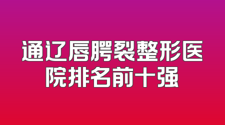 通辽唇腭裂整形医院排名前十强
