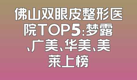 佛山双眼皮整形医院TOP5：梦露、广美、华美、美莱上榜