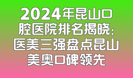 2024年昆山口腔医院排名揭晓：医美三强盘点昆山美奥口碑领先
