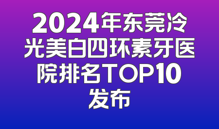 2024年东莞冷光美白四环素牙医院排名TOP10发布