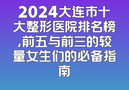 2024大连市十大整形医院排名榜，前五与前三的较量女生们的必备指南