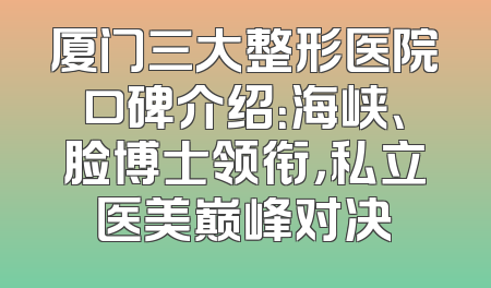 厦门三大整形医院口碑介绍：海峡、脸博士领衔，私立医美巅峰对决
