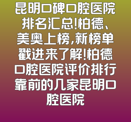 昆明口碑口腔医院排名汇总！柏德、美奥上榜，新榜单戳进来了解！柏德口腔医院评价排行靠前的几家昆明口腔医院