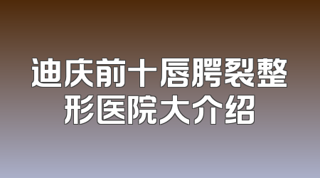 迪庆前十唇腭裂整形医院大介绍