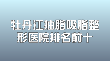 牡丹江抽脂吸脂整形医院排名前十