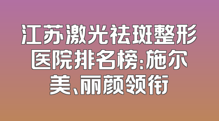 江苏激光祛斑整形医院排名榜：施尔美、丽颜领衔