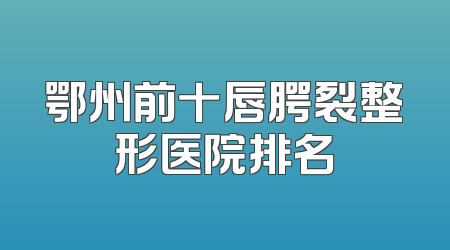 鄂州前十唇腭裂整形医院排名