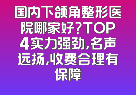国内下颌角整形医院哪家好？TOP4实力强劲，名声远扬，收费合理有保障