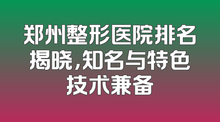 郑州整形医院排名揭晓，知名与特色技术兼备