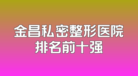 金昌私密整形医院排名前十强