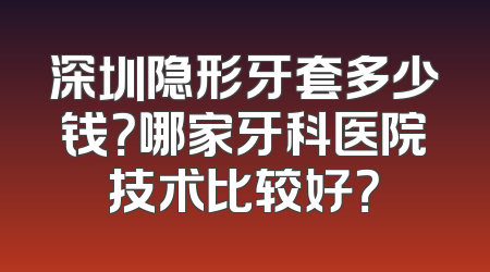 深圳隐形牙套多少钱？哪家牙科医院技术比较好？