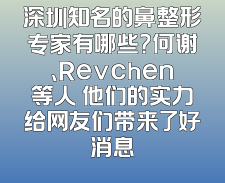 深圳知名的鼻整形专家有哪些？何谢、Revchen等人 他们的实力给网友们带来了好消息