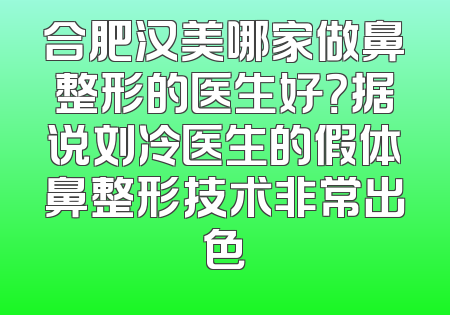 合肥汉美哪家做鼻整形的医生好？据说刘冷医生的假体鼻整形技术非常出色
