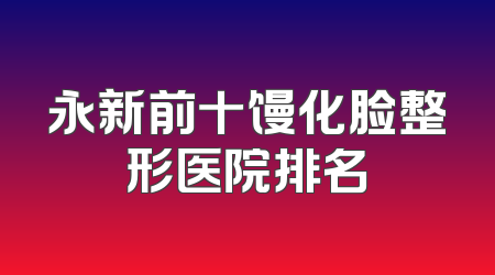 永新前十馒化脸整形医院排名