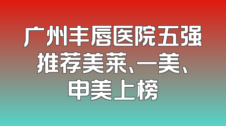 广州丰唇医院五强推荐美莱、一美、申美上榜