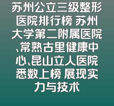 苏州公立三级整形医院排行榜 苏州大学第二附属医院、常熟古里健康中心、昆山立人医院悉数上榜 展现实力与技术