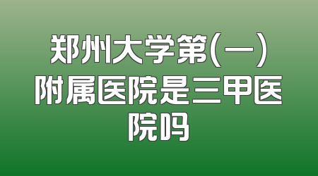 郑州大学第(一)附属医院是三甲医院吗