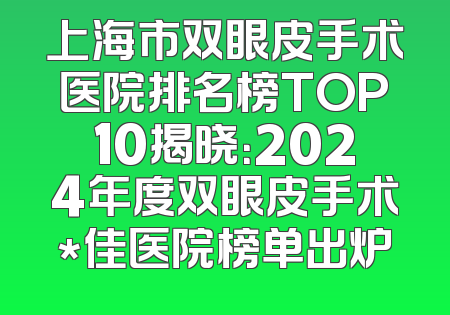 上海市双眼皮手术医院排名榜TOP10揭晓：2024年度双眼皮手术*佳医院榜单出炉