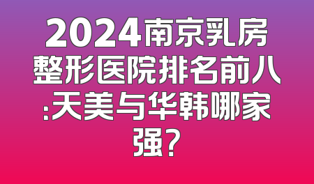 2024南京乳房整形医院排名前八：天美与华韩哪家强？