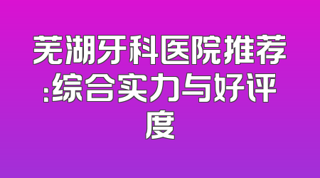 芜湖牙科医院推荐：综合实力与好评度