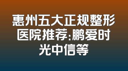 惠州五大正规整形医院推荐：鹏爱时光中信等