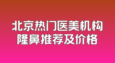 北京热门医美机构隆鼻推荐及价格