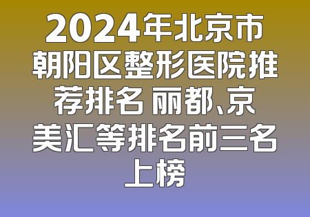 2024年北京市朝阳区整形医院推荐排名 丽都、京美汇等排名前三名上榜