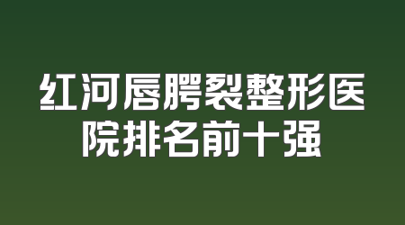 红河唇腭裂整形医院排名前十强