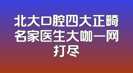 北大口腔四大正畸名家医生大咖一网打尽