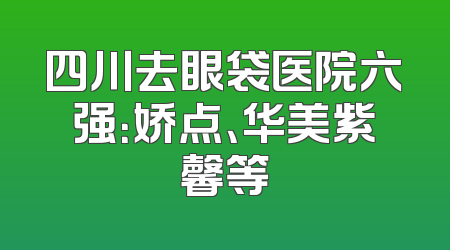 四川去眼袋医院六强：娇点、华美紫馨等