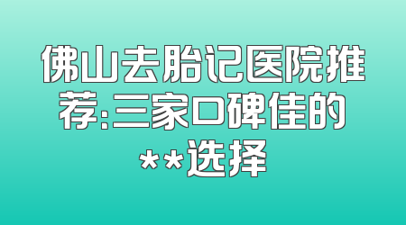 佛山去胎记医院推荐：三家口碑佳的**选择